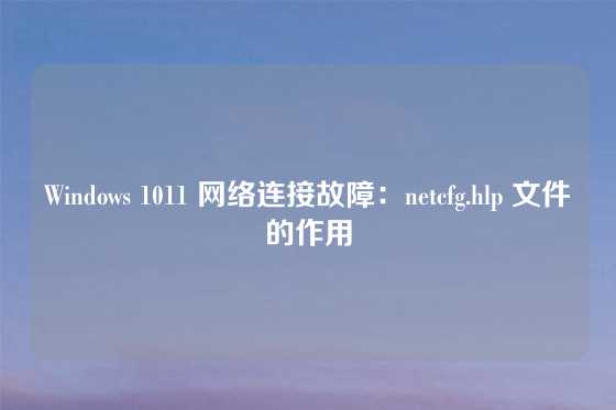 Windows 1011 网络连接故障：netcfg.hlp 文件的作用