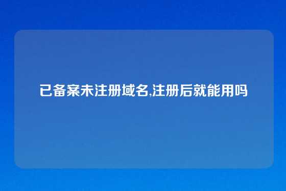 已备案未注册域名,注册后就能用吗