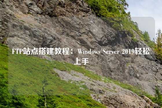 FTP站点搭建教程：Windows Server 2019轻松上手