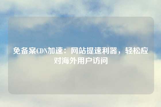 免备案CDN加速：网站提速利器，轻松应对海外用户访问