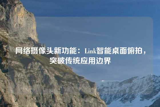 网络摄像头新功能：Link智能桌面俯拍，突破传统应用边界