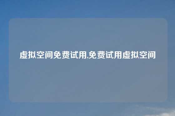 虚拟空间免费试用,免费试用虚拟空间