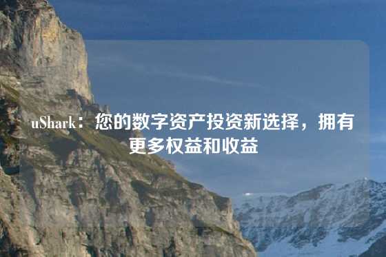 uShark：您的数字资产投资新选择，拥有更多权益和收益