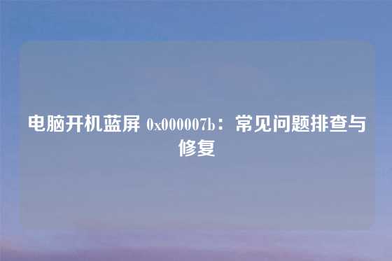 电脑开机蓝屏 0x000007b：常见问题排查与修复