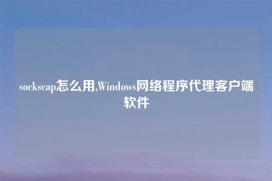 sockscap怎么用,Windows网络程序代理客户端软件