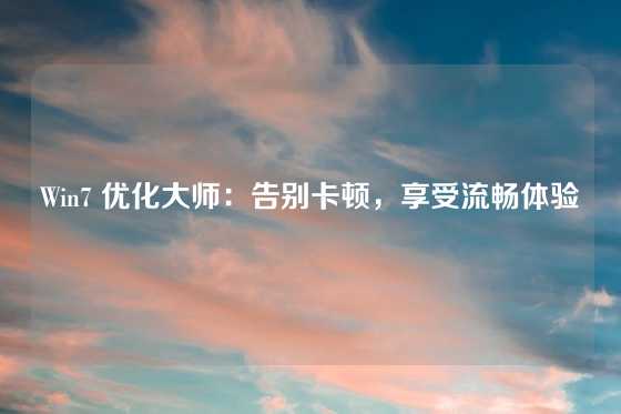 Win7 优化大师：告别卡顿，享受流畅体验