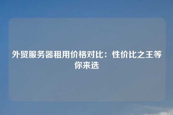 外贸服务器租用价格对比：性价比之王等你来选