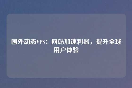 国外动态VPS：网站加速利器，提升全球用户体验
