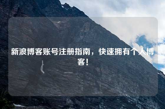 新浪博客账号注册指南，快速拥有个人博客！