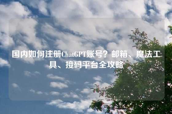 国内如何注册ChatGPT账号？邮箱、魔法工具、接码平台全攻略