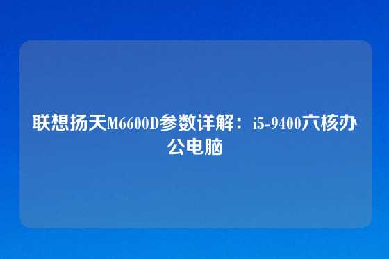 联想扬天M6600D参数详解：i5-9400六核办公电脑