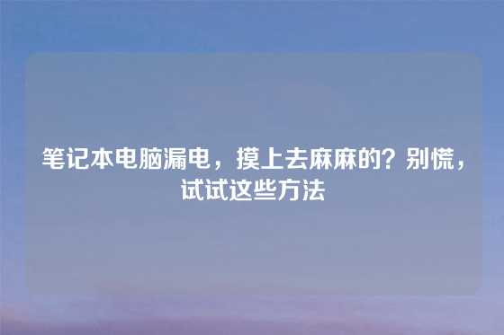 笔记本电脑漏电，摸上去麻麻的？别慌，试试这些方法