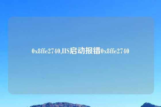 0x8ffe2740,IIS启动报错0x8ffe2740