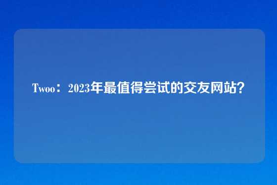 Twoo：2023年最值得尝试的交友网站？