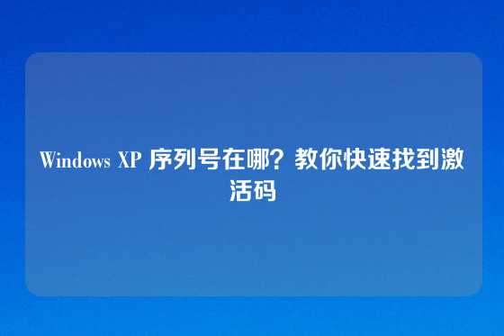Windows XP 序列号在哪？教你快速找到激活码