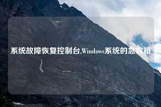 系统故障恢复控制台,Windows系统的急救箱