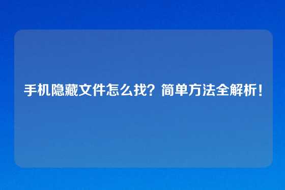 手机隐藏文件怎么找？简单方法全解析！