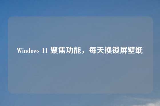Windows 11 聚焦功能，每天换锁屏壁纸