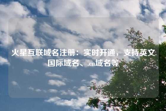 火星互联域名注册：实时开通，支持英文国际域名、.cn域名等