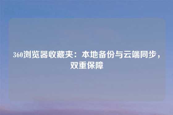 360浏览器收藏夹：本地备份与云端同步，双重保障