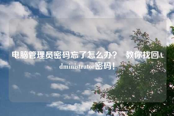 电脑管理员密码忘了怎么办？  教你找回Administrator密码！