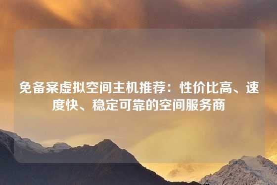 免备案虚拟空间主机推荐：性价比高、速度快、稳定可靠的空间服务商