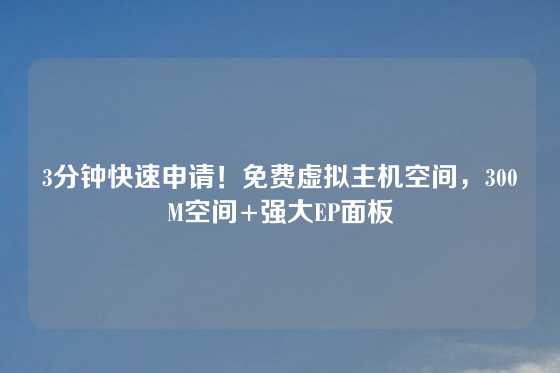 3分钟快速申请！免费虚拟主机空间，300M空间+强大EP面板