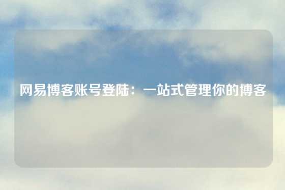 网易博客账号登陆：一站式管理你的博客