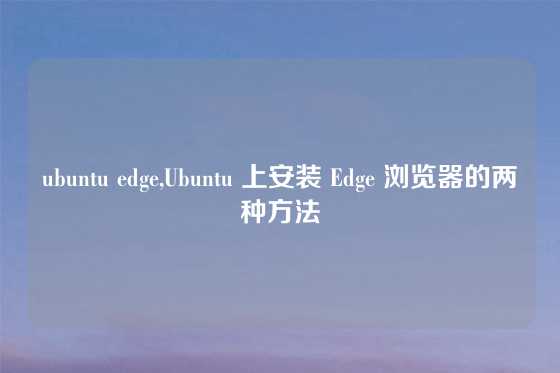 ubuntu edge,Ubuntu 上安装 Edge 浏览器的两种方法