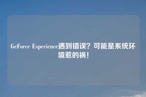 GeForce Experience遇到错误？可能是系统环境惹的祸！