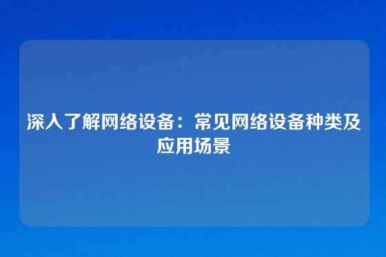 深入了解网络设备：常见网络设备种类及应用场景