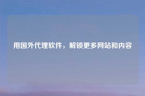 用国外代理软件，解锁更多网站和内容