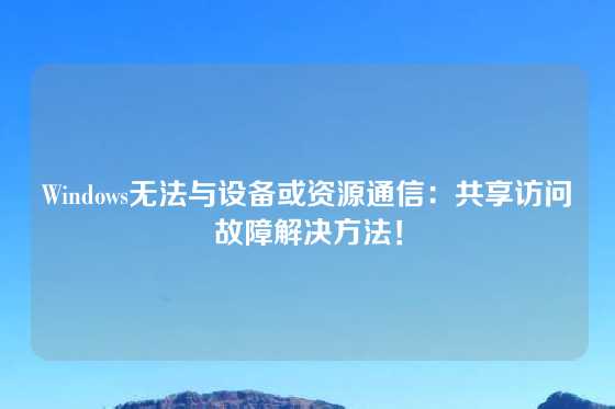 Windows无法与设备或资源通信：共享访问故障解决方法！