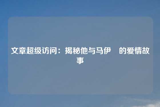 文章超级访问：揭秘他与马伊琍的爱情故事