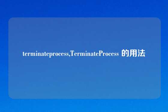 terminateprocess,TerminateProcess 的用法