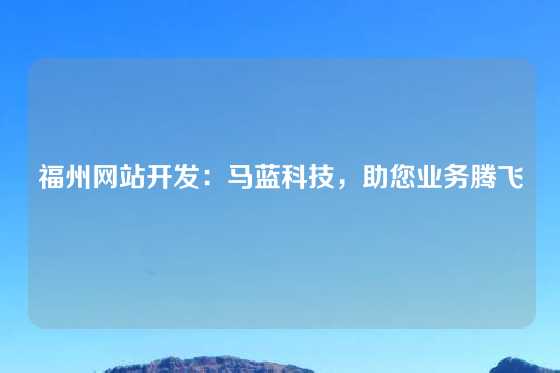 福州网站开发：马蓝科技，助您业务腾飞