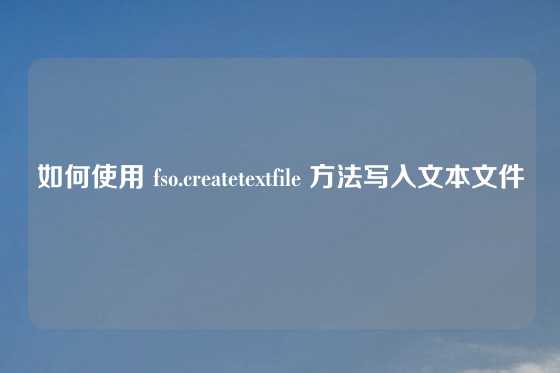 如何使用 fso.createtextfile 方法写入文本文件