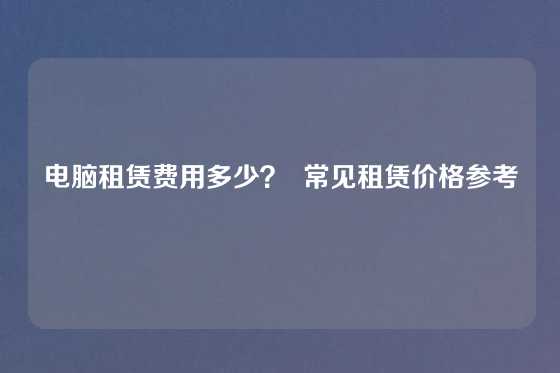 电脑租赁费用多少？  常见租赁价格参考
