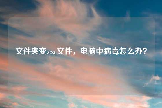 文件夹变.exe文件，电脑中病毒怎么办？