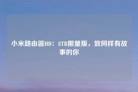 小米路由器HD：8TB限量版，致同样有故事的你