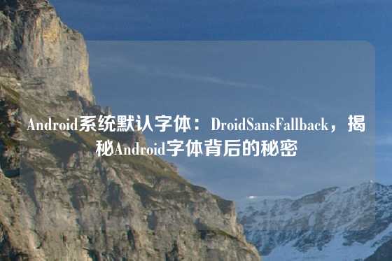 Android系统默认字体：DroidSansFallback，揭秘Android字体背后的秘密