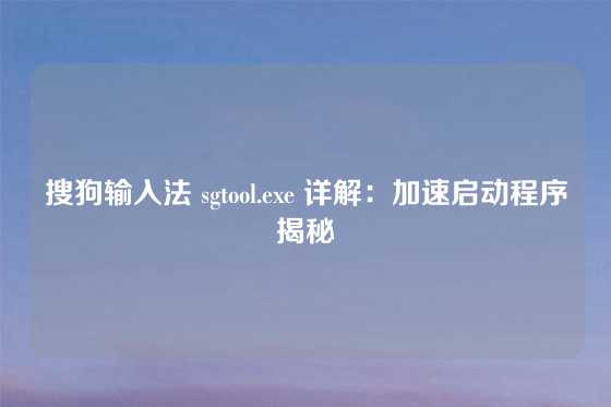 搜狗输入法 sgtool.exe 详解：加速启动程序揭秘
