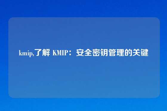kmip,了解 KMIP：安全密钥管理的关键