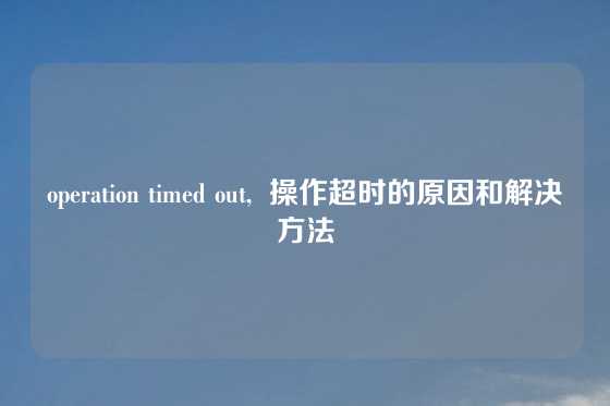 operation timed out,  操作超时的原因和解决方法