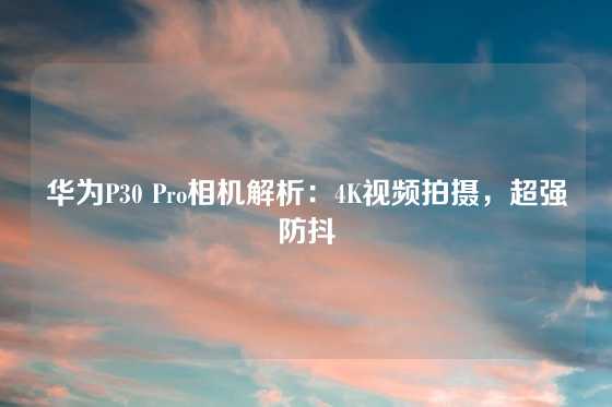 华为P30 Pro相机解析：4K视频拍摄，超强防抖