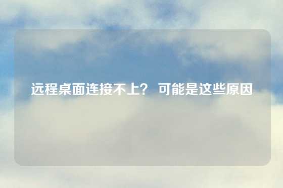 远程桌面连接不上？ 可能是这些原因