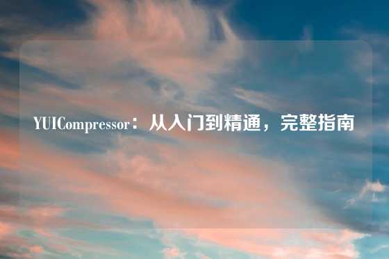 YUICompressor：从入门到精通，完整指南