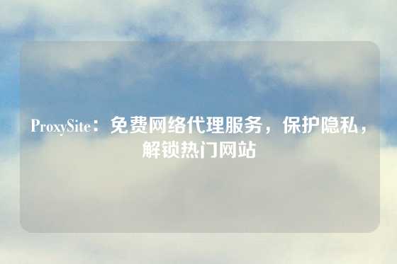 ProxySite：免费网络代理服务，保护隐私，解锁热门网站