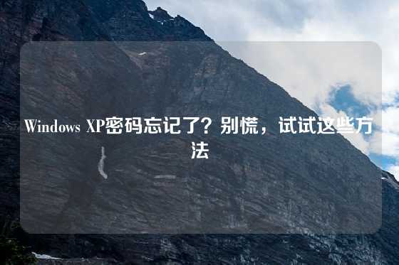 Windows XP密码忘记了？别慌，试试这些方法