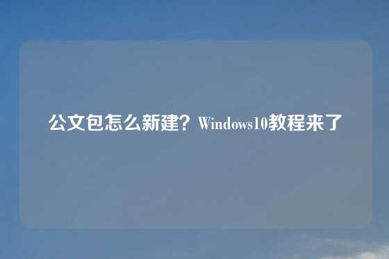 公文包怎么新建？Windows10教程来了